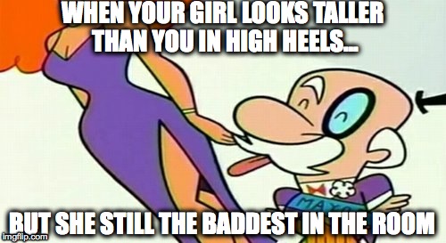 Haters going to hate...with good reason too... | WHEN YOUR GIRL LOOKS TALLER THAN YOU IN HIGH HEELS... BUT SHE STILL THE BADDEST IN THE ROOM | image tagged in power puff girls,the mayor,hot,high heels,too good for you bruv | made w/ Imgflip meme maker
