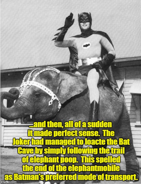 Oh Poop! | ...and then, all of a sudden it made perfect sense.  The Joker had managed to loacte the Bat Cave by simply following the trail of elephant poop.  This spelled the end of the elephantmobile as Batman's preferred mode of transport. | image tagged in batman elephant | made w/ Imgflip meme maker