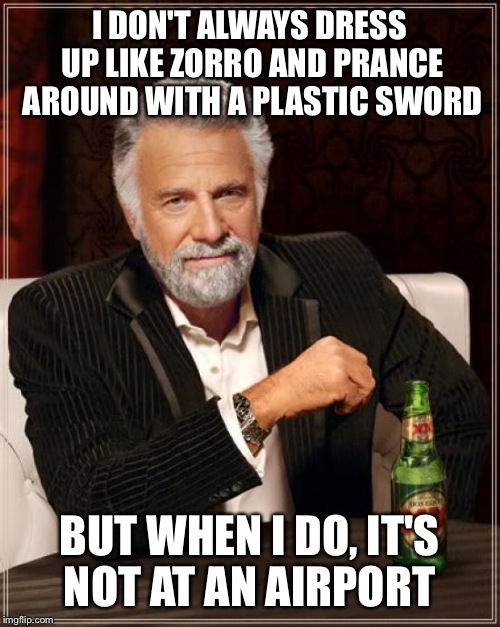 The Most Interesting Man In The World | I DON'T ALWAYS DRESS UP LIKE ZORRO AND PRANCE AROUND WITH A PLASTIC SWORD; BUT WHEN I DO, IT'S NOT AT AN AIRPORT | image tagged in memes,the most interesting man in the world | made w/ Imgflip meme maker