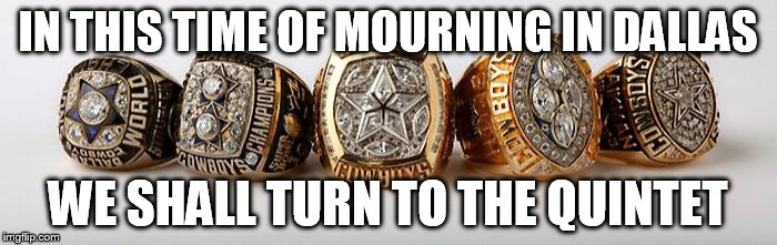 Dallas Cowboys - 5 Superbowl Rings | IN THIS TIME OF MOURNING IN DALLAS WE SHALL TURN TO THE QUINTET | image tagged in dallas cowboys - 5 superbowl rings | made w/ Imgflip meme maker