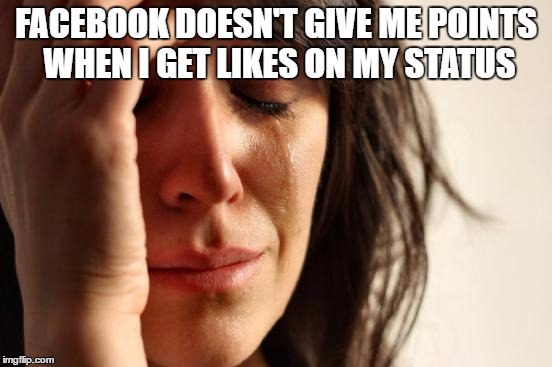 First World Problems Meme | FACEBOOK DOESN'T GIVE ME POINTS WHEN I GET LIKES ON MY STATUS | image tagged in memes,first world problems | made w/ Imgflip meme maker