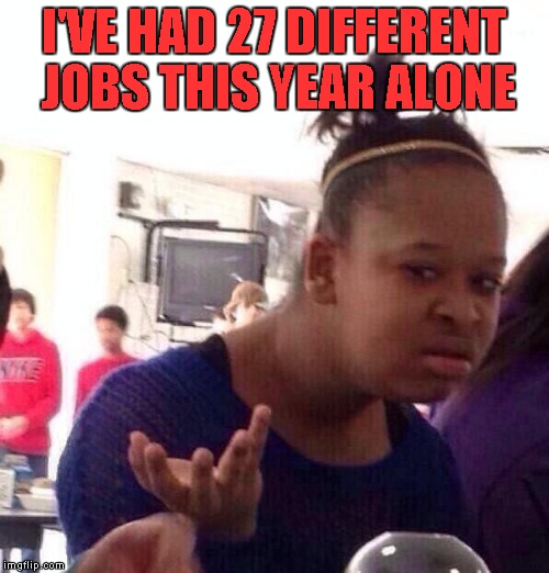 Black Girl Wat Meme | I'VE HAD 27 DIFFERENT JOBS THIS YEAR ALONE | image tagged in memes,black girl wat | made w/ Imgflip meme maker