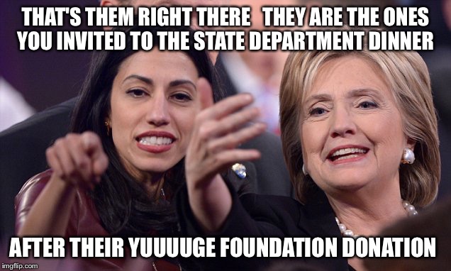 Get Them Up Here... Lets See If They'll Sign A Check And Let Us Fill In The Rest  | THAT'S THEM RIGHT THERE   THEY ARE THE ONES YOU INVITED TO THE STATE DEPARTMENT DINNER; AFTER THEIR YUUUUGE FOUNDATION DONATION | image tagged in humahillary,huma abedin,hillary clinton,clinton foundation,corruption,political meme | made w/ Imgflip meme maker