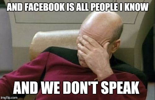 Captain Picard Facepalm Meme | AND FACEBOOK IS ALL PEOPLE I KNOW AND WE DON'T SPEAK | image tagged in memes,captain picard facepalm | made w/ Imgflip meme maker