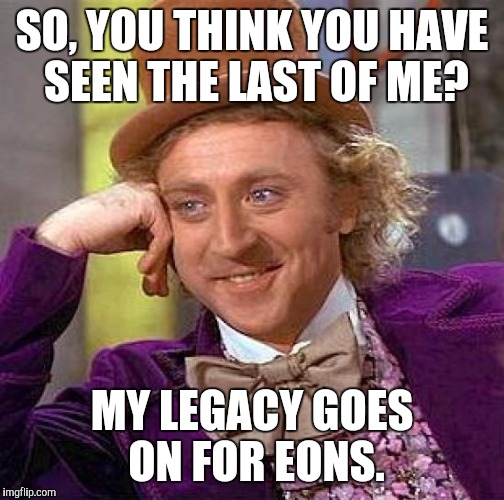 Creepy Condescending Wonka | SO, YOU THINK YOU HAVE SEEN THE LAST OF ME? MY LEGACY GOES ON FOR EONS. | image tagged in memes,creepy condescending wonka | made w/ Imgflip meme maker