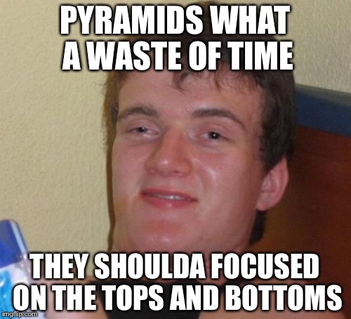 Who cares about mids, I mean honestly? | PYRAMIDS WHAT A WASTE OF TIME; THEY SHOULDA FOCUSED ON THE TOPS AND BOTTOMS | image tagged in memes,10 guy | made w/ Imgflip meme maker