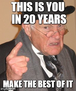Back In My Day Meme | THIS IS YOU IN 20 YEARS; MAKE THE BEST OF IT | image tagged in memes,back in my day | made w/ Imgflip meme maker