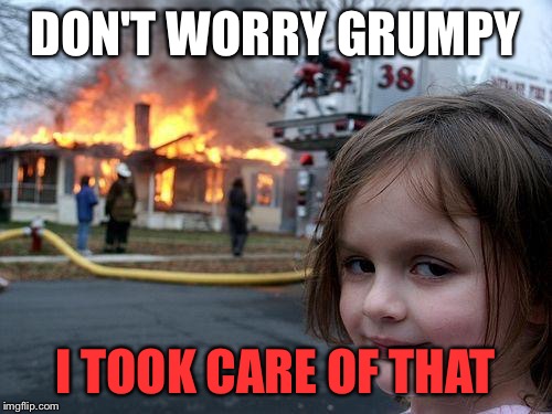 Disaster Girl Meme | DON'T WORRY GRUMPY I TOOK CARE OF THAT | image tagged in memes,disaster girl | made w/ Imgflip meme maker