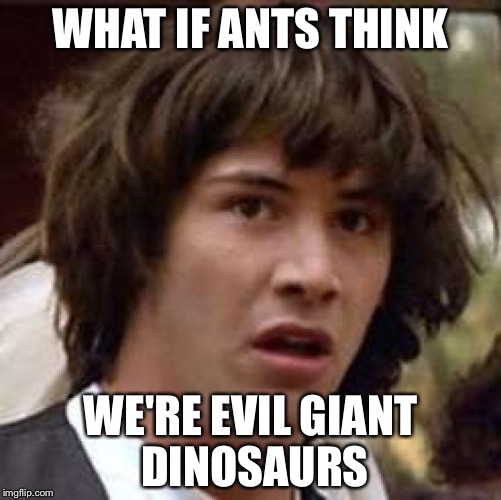 And what if they all have different faces, but we can't tell because they're too small??? | WHAT IF ANTS THINK; WE'RE EVIL GIANT DINOSAURS | image tagged in memes,conspiracy keanu | made w/ Imgflip meme maker