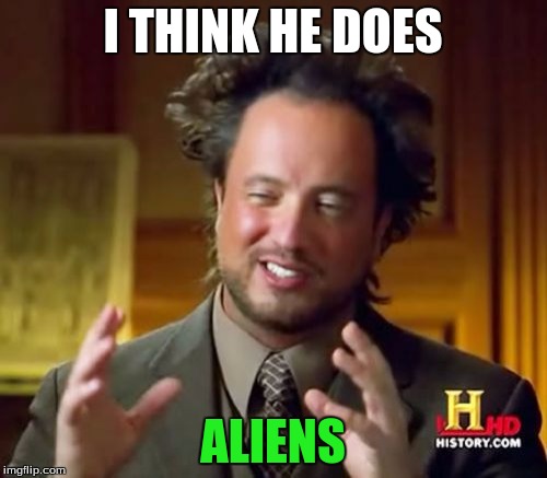 Ancient Aliens Meme | I THINK HE DOES ALIENS | image tagged in memes,ancient aliens | made w/ Imgflip meme maker