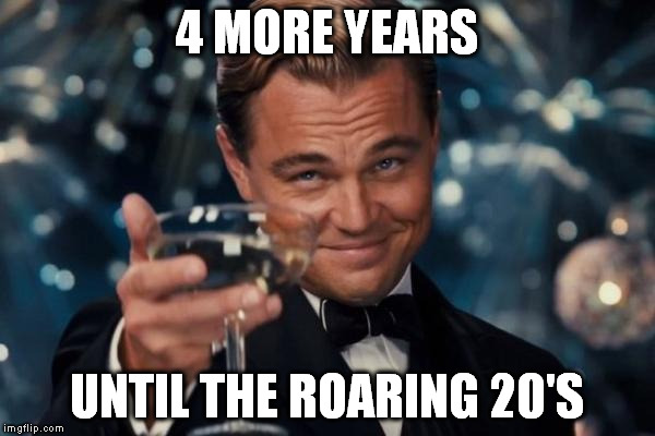 Leonardo Dicaprio Cheers Meme | 4 MORE YEARS UNTIL THE ROARING 20'S | image tagged in memes,leonardo dicaprio cheers | made w/ Imgflip meme maker