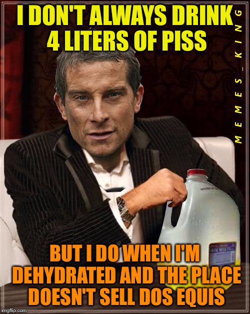 Most Interesting Bear Grylls | I DON'T ALWAYS DRINK 4 LITERS OF PISS; BUT I DO WHEN I'M DEHYDRATED AND THE PLACE DOESN'T SELL DOS EQUIS | image tagged in most interesting bear grylls,memes | made w/ Imgflip meme maker