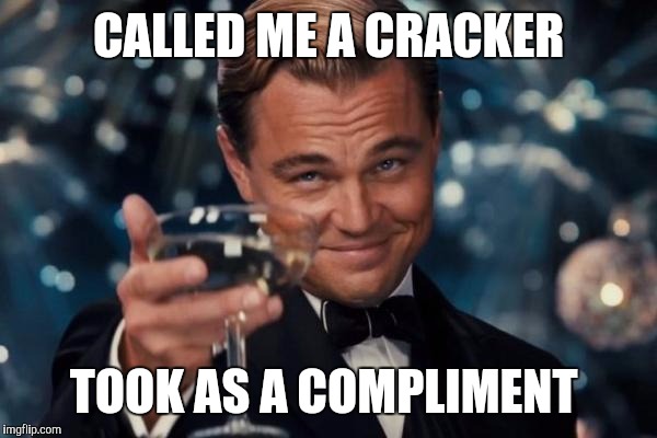 Leonardo Dicaprio Cheers | CALLED ME A CRACKER; TOOK AS A COMPLIMENT | image tagged in memes,leonardo dicaprio cheers | made w/ Imgflip meme maker