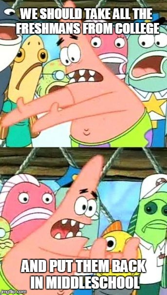 Put It Somewhere Else Patrick | WE SHOULD TAKE ALL THE FRESHMANS FROM COLLEGE; AND PUT THEM BACK IN MIDDLESCHOOL | image tagged in memes,put it somewhere else patrick | made w/ Imgflip meme maker