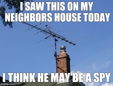 Antenna | I SAW THIS ON MY NEIGHBORS HOUSE TODAY; I THINK HE MAY BE A SPY | image tagged in antenna | made w/ Imgflip meme maker