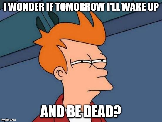 Futurama Fry Meme | I WONDER IF TOMORROW I'LL WAKE UP AND BE DEAD? | image tagged in memes,futurama fry | made w/ Imgflip meme maker