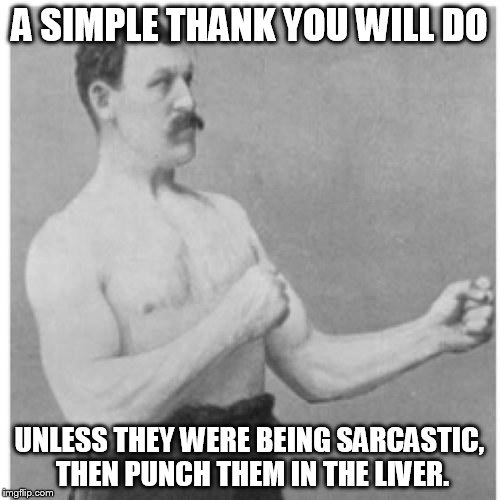 A SIMPLE THANK YOU WILL DO UNLESS THEY WERE BEING SARCASTIC, THEN PUNCH THEM IN THE LIVER. | image tagged in overly manly man | made w/ Imgflip meme maker
