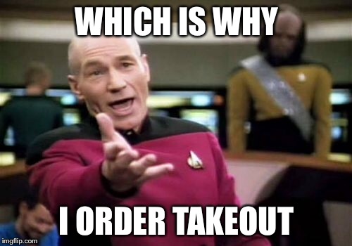 Picard Wtf Meme | WHICH IS WHY I ORDER TAKEOUT | image tagged in memes,picard wtf | made w/ Imgflip meme maker