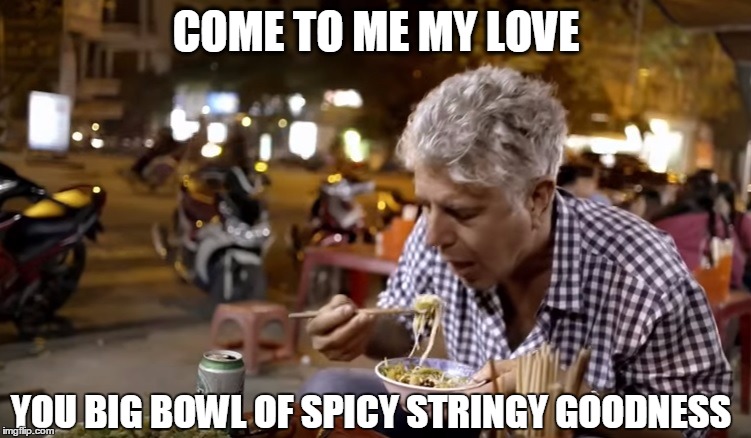 COME TO ME MY LOVE; YOU BIG BOWL OF SPICY STRINGY GOODNESS | image tagged in anthony bourdain,food,noodles,food porn | made w/ Imgflip meme maker