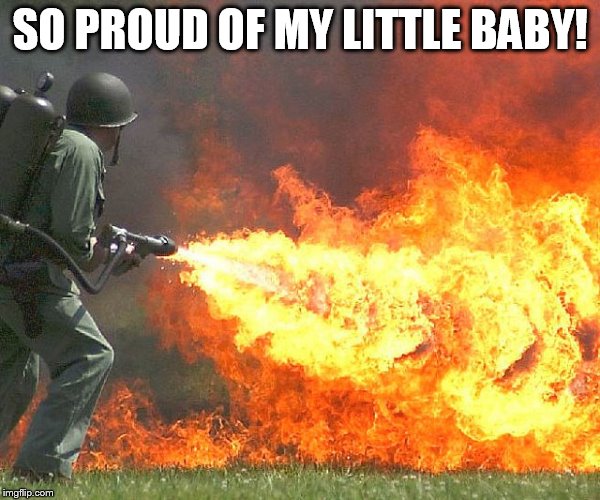 Flamethrower | SO PROUD OF MY LITTLE BABY! | image tagged in flamethrower | made w/ Imgflip meme maker