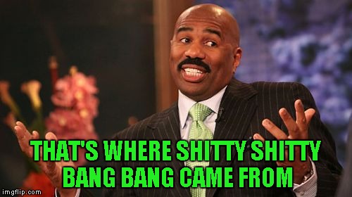 Steve Harvey Meme | THAT'S WHERE SHITTY SHITTY BANG BANG CAME FROM | image tagged in memes,steve harvey | made w/ Imgflip meme maker