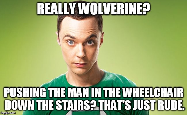 Sheldon - Really | REALLY WOLVERINE? PUSHING THE MAN IN THE WHEELCHAIR DOWN THE STAIRS? THAT'S JUST RUDE. | image tagged in sheldon - really | made w/ Imgflip meme maker