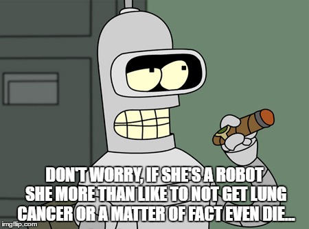 DON'T WORRY, IF SHE'S A ROBOT SHE MORE THAN LIKE TO NOT GET LUNG CANCER OR A MATTER OF FACT EVEN DIE... | made w/ Imgflip meme maker