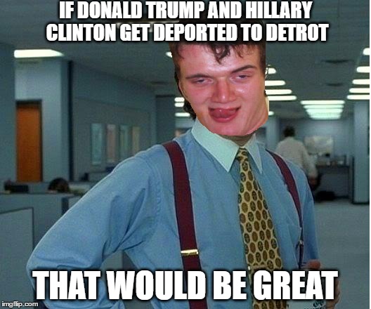 dangerous city and both of them are crooks, but it's still in america | IF DONALD TRUMP AND HILLARY CLINTON GET DEPORTED TO DETROT; THAT WOULD BE GREAT | image tagged in memes,10 guy,that would be great,detroit,donald trump,hillary clinton | made w/ Imgflip meme maker