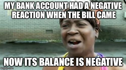 Ain't Nobody Got Time For That Meme | MY BANK ACCOUNT HAD A NEGATIVE REACTION WHEN THE BILL CAME NOW ITS BALANCE IS NEGATIVE | image tagged in memes,aint nobody got time for that | made w/ Imgflip meme maker