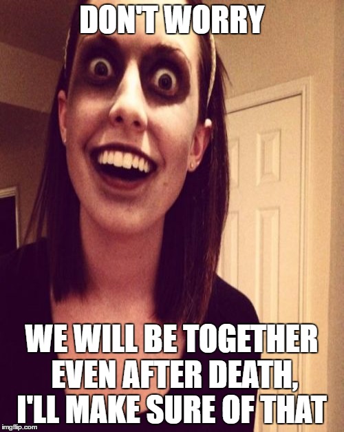 DON'T WORRY WE WILL BE TOGETHER EVEN AFTER DEATH, I'LL MAKE SURE OF THAT | made w/ Imgflip meme maker