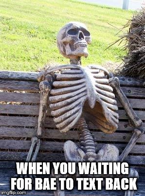 Waiting Skeleton Meme | WHEN YOU WAITING FOR BAE TO TEXT BACK | image tagged in memes,waiting skeleton | made w/ Imgflip meme maker