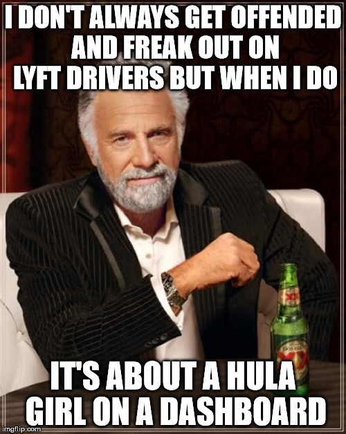 The Most Interesting Man In The World Meme | I DON'T ALWAYS GET OFFENDED AND FREAK OUT ON LYFT DRIVERS BUT WHEN I DO; IT'S ABOUT A HULA GIRL ON A DASHBOARD | image tagged in memes,the most interesting man in the world | made w/ Imgflip meme maker