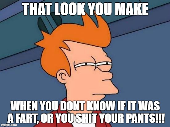 Futurama Fry Meme | THAT LOOK YOU MAKE; WHEN YOU DONT KNOW IF IT WAS A FART, OR YOU SHIT YOUR PANTS!!! | image tagged in memes,futurama fry | made w/ Imgflip meme maker