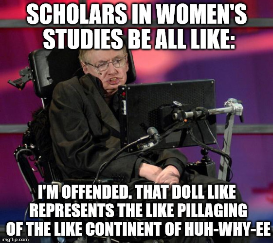 Stephen Hawking | SCHOLARS IN WOMEN'S STUDIES BE ALL LIKE:; I'M OFFENDED. THAT DOLL LIKE REPRESENTS THE LIKE PILLAGING OF THE LIKE CONTINENT OF HUH-WHY-EE | image tagged in stephen hawking | made w/ Imgflip meme maker