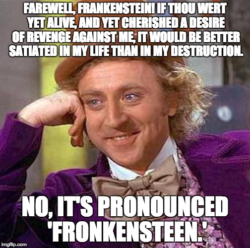Fronkensteen | FAREWELL, FRANKENSTEIN! IF THOU WERT YET ALIVE, AND YET CHERISHED A DESIRE OF REVENGE AGAINST ME, IT WOULD BE BETTER SATIATED IN MY LIFE THAN IN MY DESTRUCTION. NO, IT'S PRONOUNCED 'FRONKENSTEEN.' | image tagged in memes,creepy condescending wonka,letsgetwordy,frankenstein,gene wilder,rip | made w/ Imgflip meme maker