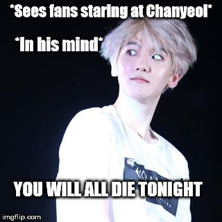 *Sees fans staring at Chanyeol*; *In his mind*; YOU WILL ALL DIE TONIGHT | image tagged in exo,kpop,baekhyun | made w/ Imgflip meme maker