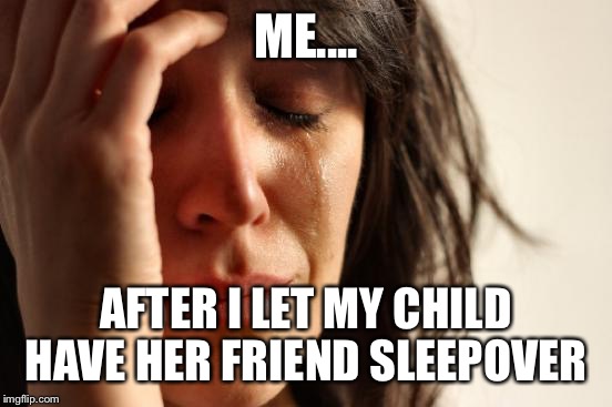 First World Problems Meme | ME.... AFTER I LET MY CHILD HAVE HER FRIEND SLEEPOVER | image tagged in memes,first world problems | made w/ Imgflip meme maker
