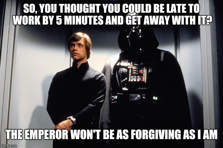 SO, YOU THOUGHT YOU COULD BE LATE TO WORK BY 5 MINUTES AND GET AWAY WITH IT? THE EMPEROR WON'T BE AS FORGIVING AS I AM | made w/ Imgflip meme maker