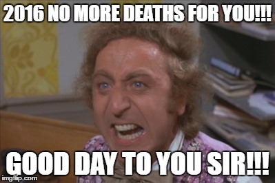 Angry Willy Wonka | 2016 NO MORE DEATHS FOR YOU!!! GOOD DAY TO YOU SIR!!! | image tagged in angry willy wonka | made w/ Imgflip meme maker