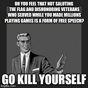 There's free speech, and then there's being a whiny b*tch. | OH YOU FEEL THAT NOT SALUTING THE FLAG AND DISHONORING VETERANS WHO SERVED WHILE YOU MADE MILLIONS PLAYING GAMES IS A FORM OF FREE SPEECH? GO KILL YOURSELF | image tagged in memes,kill yourself guy | made w/ Imgflip meme maker
