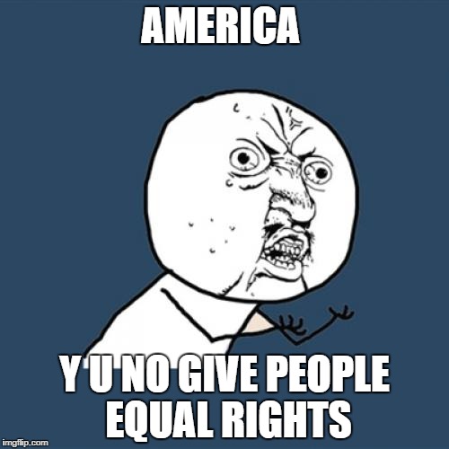 Y U No | AMERICA; Y U NO GIVE PEOPLE EQUAL RIGHTS | image tagged in memes,y u no | made w/ Imgflip meme maker