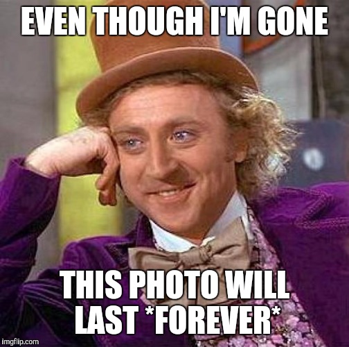 Creepy Condescending Wonka Meme | EVEN THOUGH I'M GONE; THIS PHOTO WILL LAST *FOREVER* | image tagged in memes,creepy condescending wonka | made w/ Imgflip meme maker