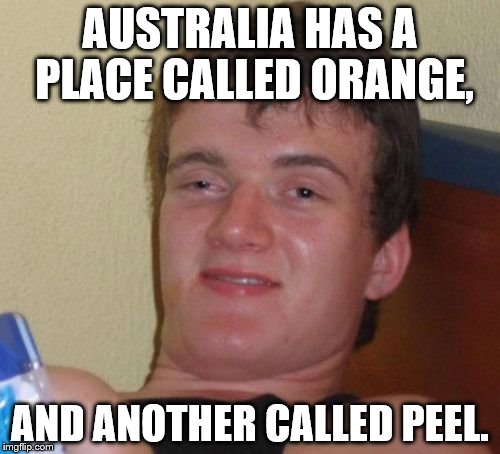 10 Guy | AUSTRALIA HAS A PLACE CALLED ORANGE, AND ANOTHER CALLED PEEL. | image tagged in memes,10 guy | made w/ Imgflip meme maker