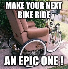 When you want to get out of the house but not quite in bike ride mode | MAKE YOUR NEXT BIKE RIDE; AN EPIC ONE ! | image tagged in epic,bike,bike race,homemade,new memes,old timer | made w/ Imgflip meme maker