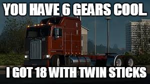 YOU HAVE 6 GEARS COOL. I GOT 18 WITH TWIN STICKS | image tagged in k100 | made w/ Imgflip meme maker