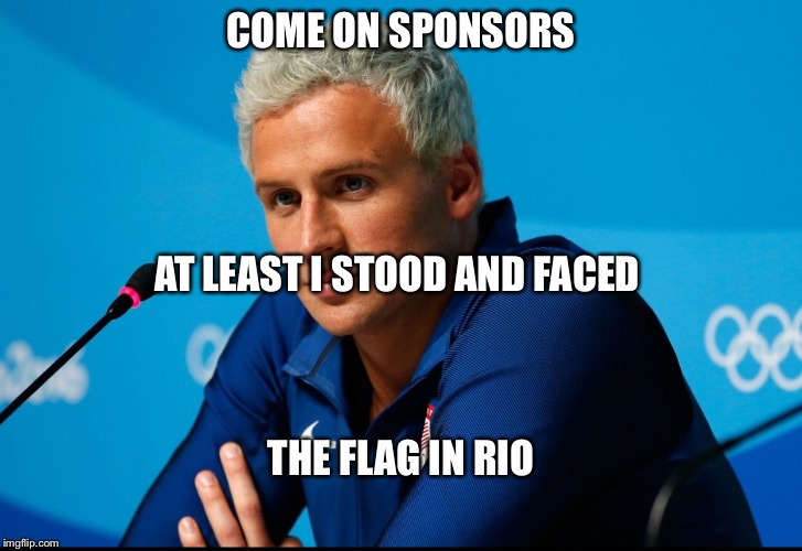 COME ON SPONSORS; AT LEAST I STOOD AND FACED; THE FLAG IN RIO | image tagged in ryan lochte | made w/ Imgflip meme maker