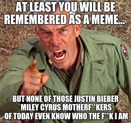 AT LEAST YOU WILL BE REMEMBERED AS A MEME... BUT NONE OF THOSE JUSTIN BIEBER MILEY CYRUS MOTHERF**KERS OF TODAY EVEN KNOW WHO THE F**K I AM | made w/ Imgflip meme maker