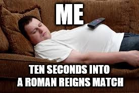 when it reigns it snores | ME; TEN SECONDS INTO A ROMAN REIGNS MATCH | image tagged in wwe | made w/ Imgflip meme maker