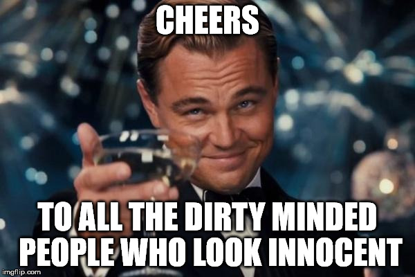 Leonardo Dicaprio Cheers Meme | CHEERS; TO ALL THE DIRTY MINDED PEOPLE WHO LOOK INNOCENT | image tagged in memes,leonardo dicaprio cheers | made w/ Imgflip meme maker
