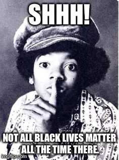 SHHH! NOT ALL BLACK LIVES MATTER ALL THE TIME THERE. | made w/ Imgflip meme maker